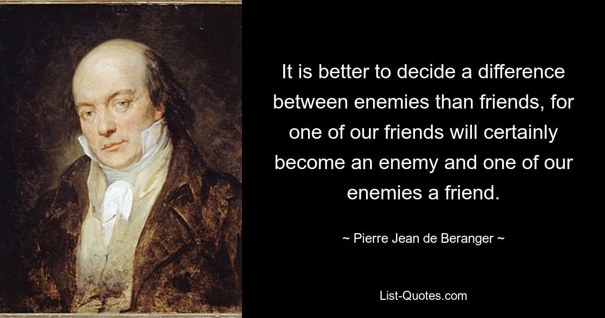 It is better to decide a difference between enemies than friends, for one of our friends will certainly become an enemy and one of our enemies a friend. — © Pierre Jean de Beranger