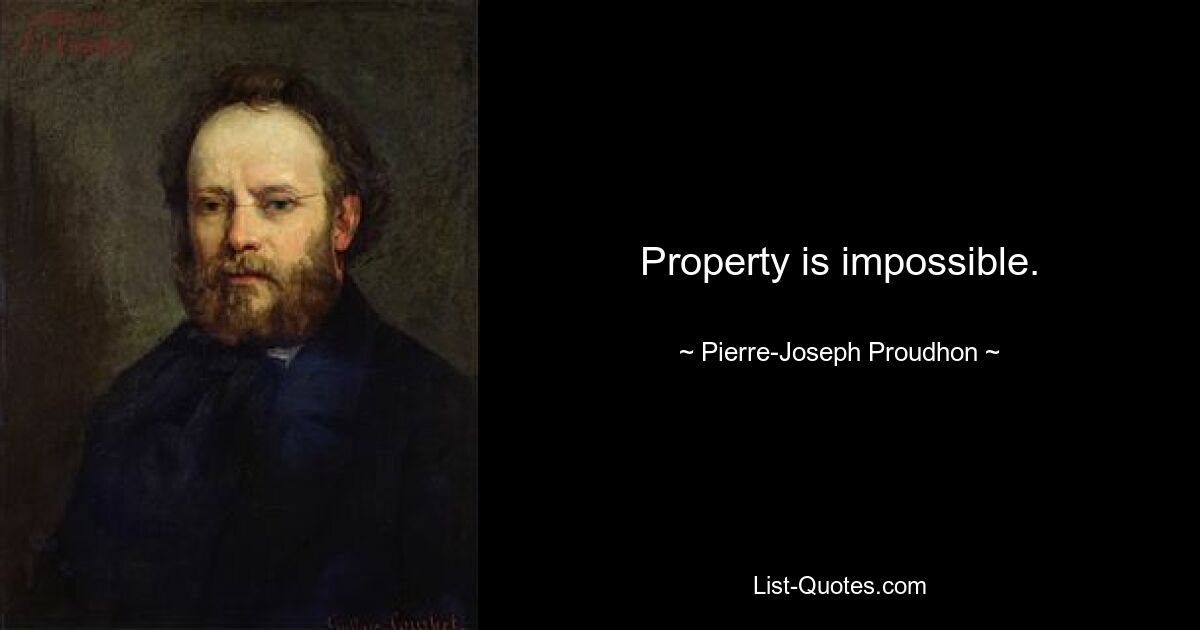 Property is impossible. — © Pierre-Joseph Proudhon