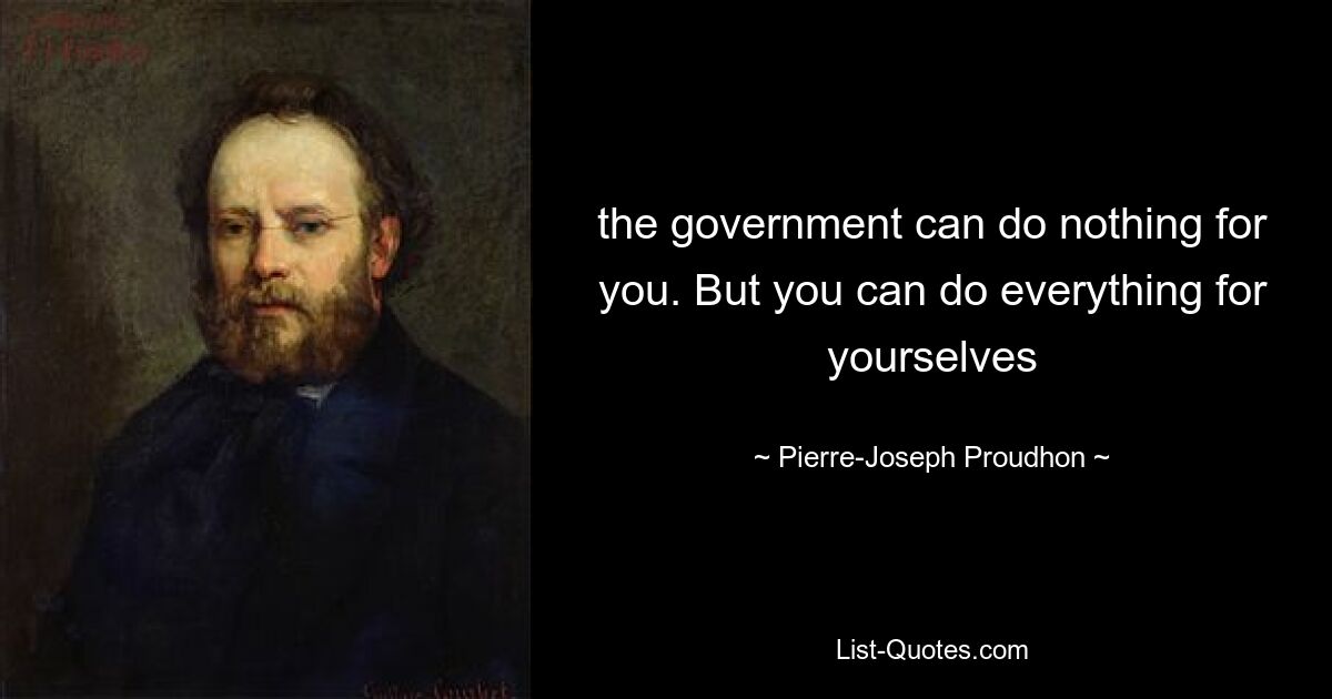 the government can do nothing for you. But you can do everything for yourselves — © Pierre-Joseph Proudhon