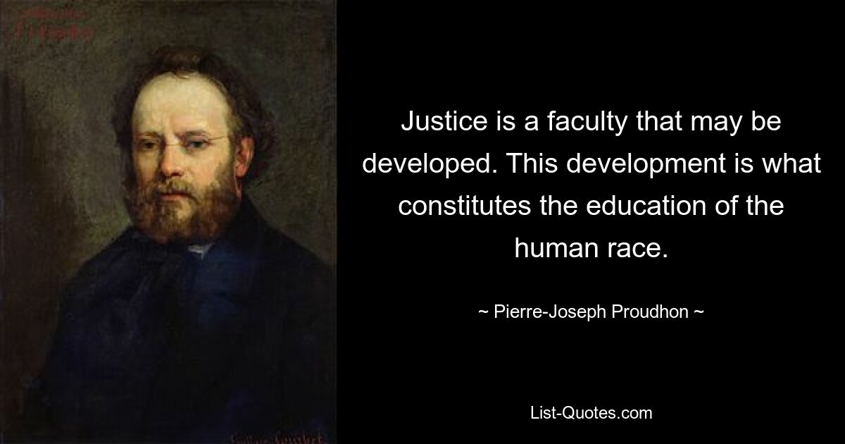 Justice is a faculty that may be developed. This development is what constitutes the education of the human race. — © Pierre-Joseph Proudhon