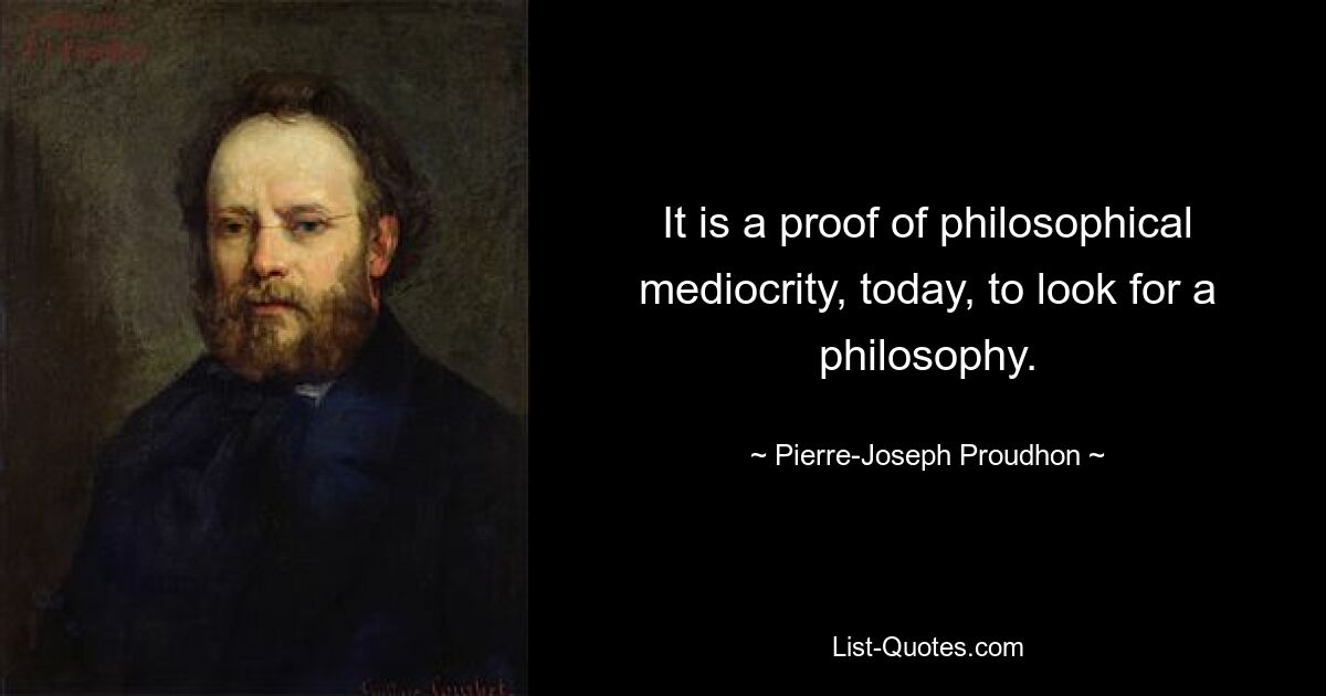 It is a proof of philosophical mediocrity, today, to look for a philosophy. — © Pierre-Joseph Proudhon