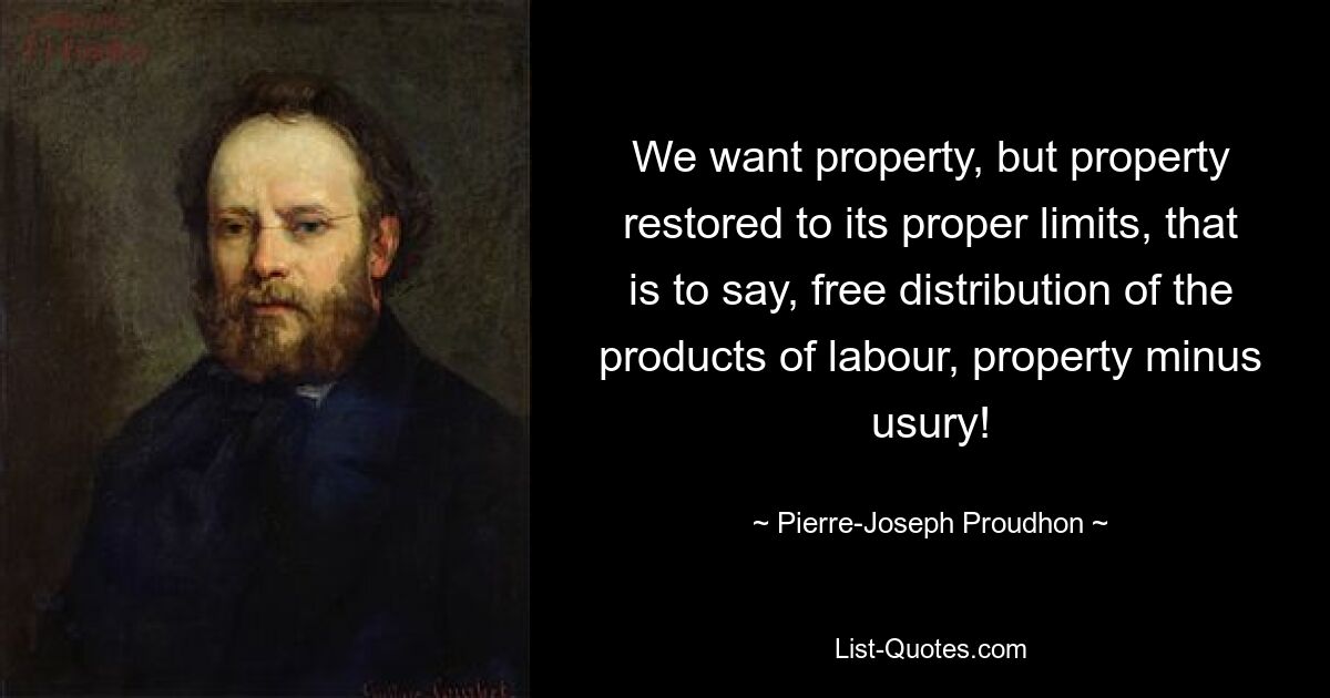 We want property, but property restored to its proper limits, that is to say, free distribution of the products of labour, property minus usury! — © Pierre-Joseph Proudhon