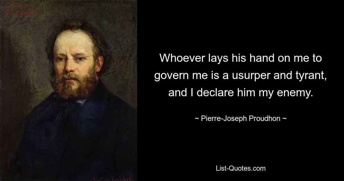 Whoever lays his hand on me to govern me is a usurper and tyrant, and I declare him my enemy. — © Pierre-Joseph Proudhon