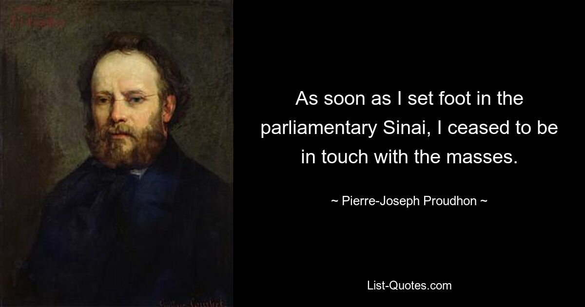 As soon as I set foot in the parliamentary Sinai, I ceased to be in touch with the masses. — © Pierre-Joseph Proudhon