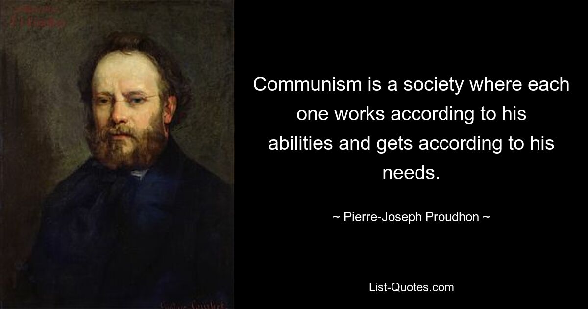 Communism is a society where each one works according to his abilities and gets according to his needs. — © Pierre-Joseph Proudhon