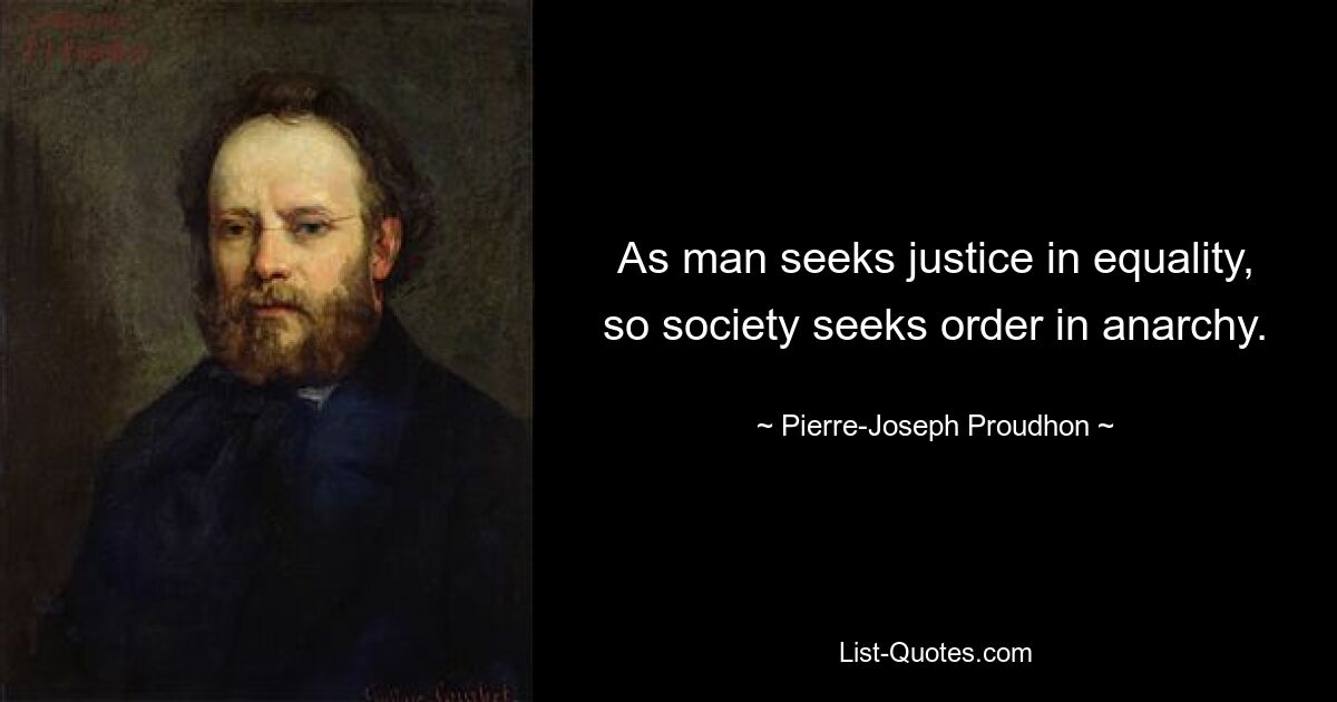 As man seeks justice in equality, so society seeks order in anarchy. — © Pierre-Joseph Proudhon