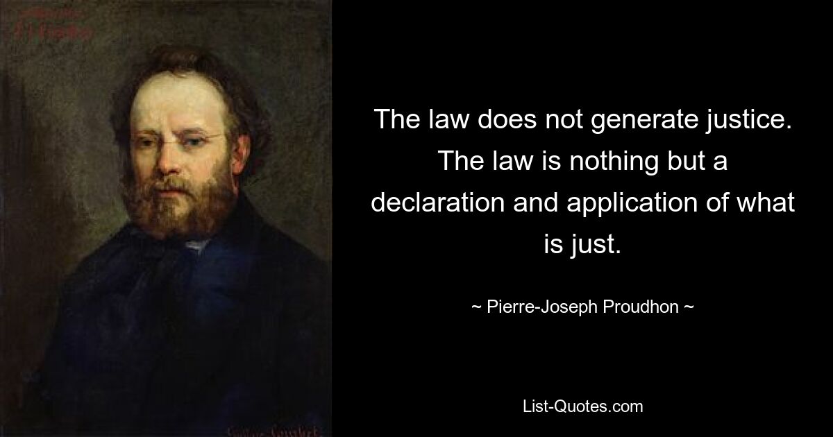 The law does not generate justice. The law is nothing but a declaration and application of what is just. — © Pierre-Joseph Proudhon