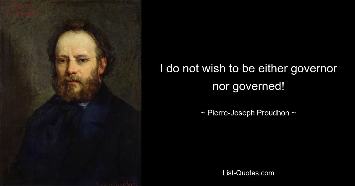 I do not wish to be either governor nor governed! — © Pierre-Joseph Proudhon