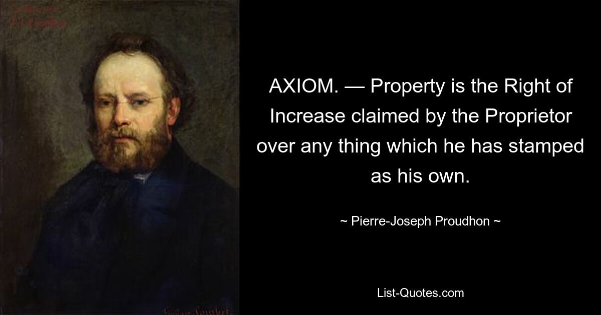 AXIOM. — Property is the Right of Increase claimed by the Proprietor over any thing which he has stamped as his own. — © Pierre-Joseph Proudhon