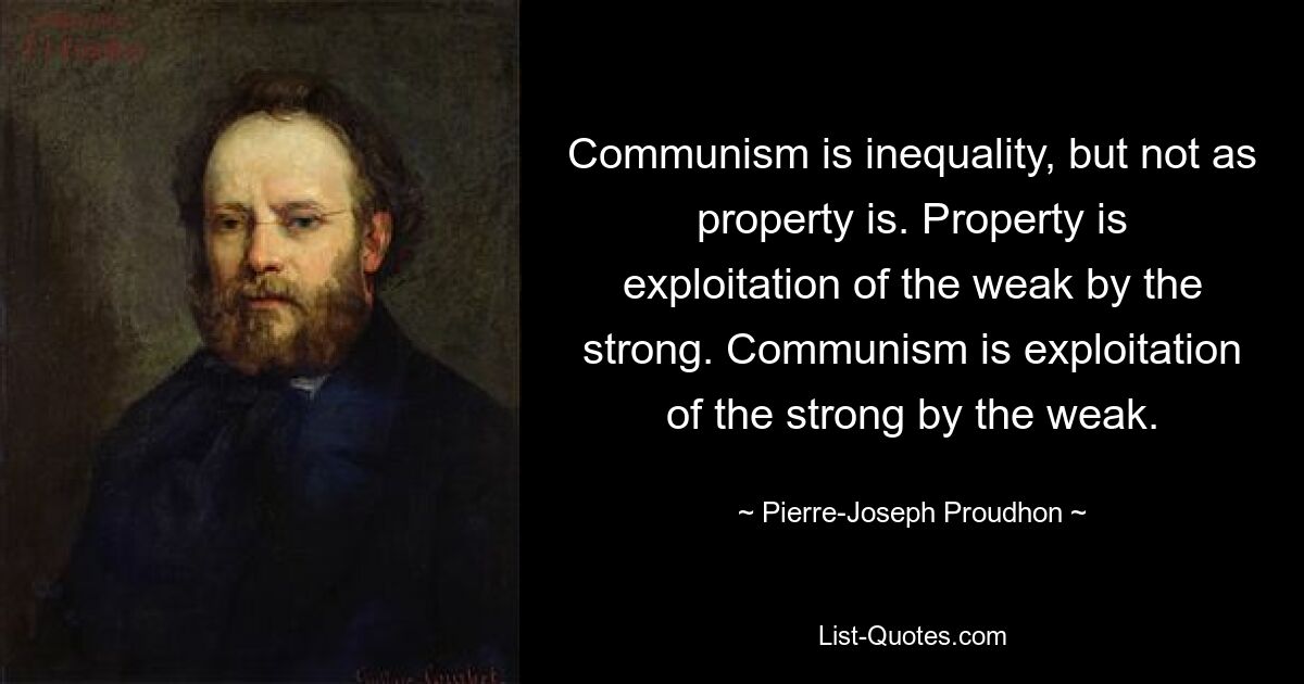 Communism is inequality, but not as property is. Property is exploitation of the weak by the strong. Communism is exploitation of the strong by the weak. — © Pierre-Joseph Proudhon