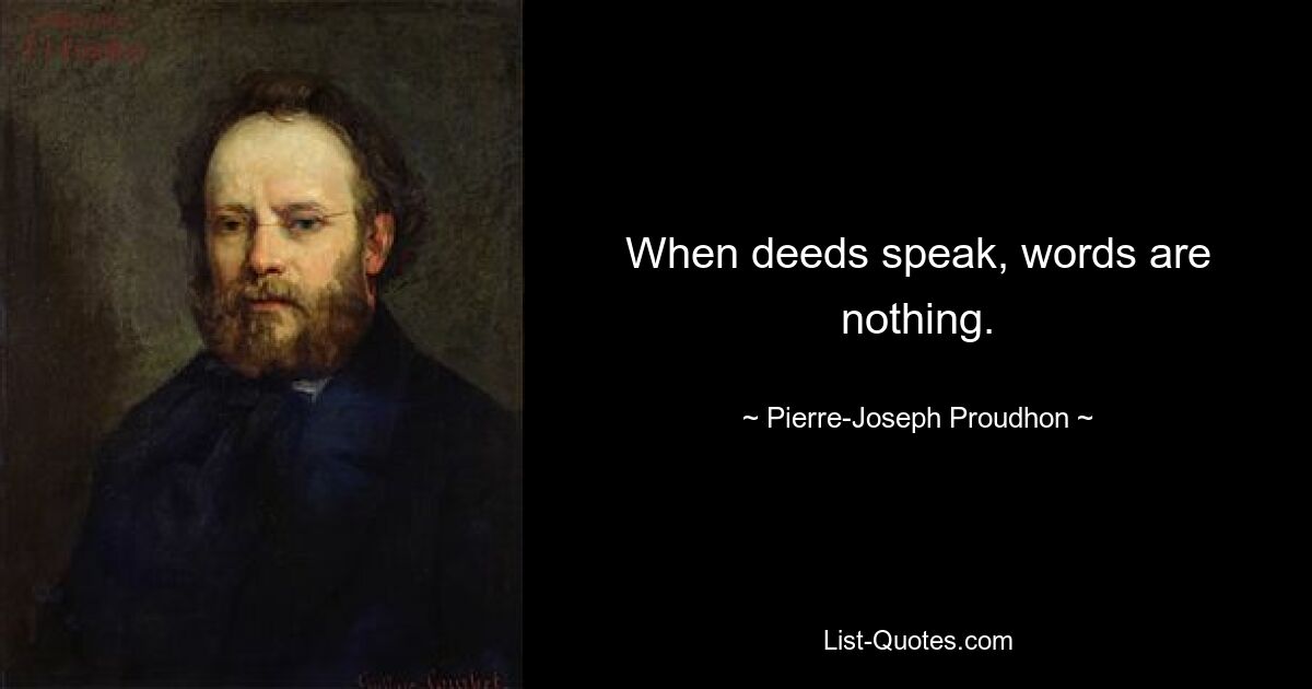 When deeds speak, words are nothing. — © Pierre-Joseph Proudhon