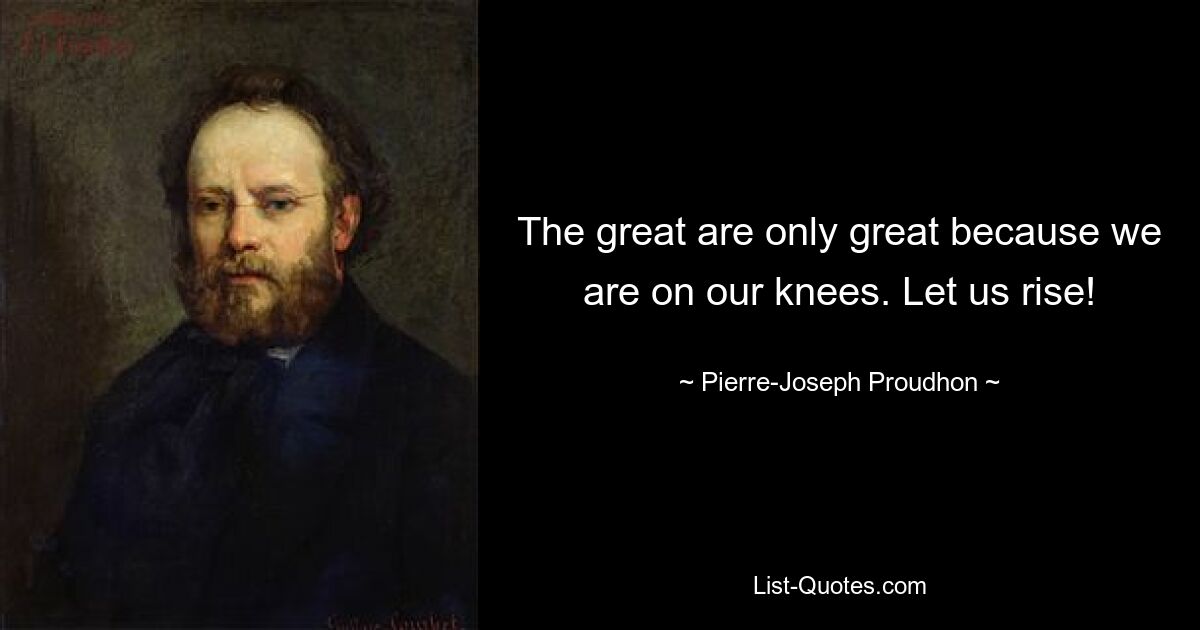 The great are only great because we are on our knees. Let us rise! — © Pierre-Joseph Proudhon