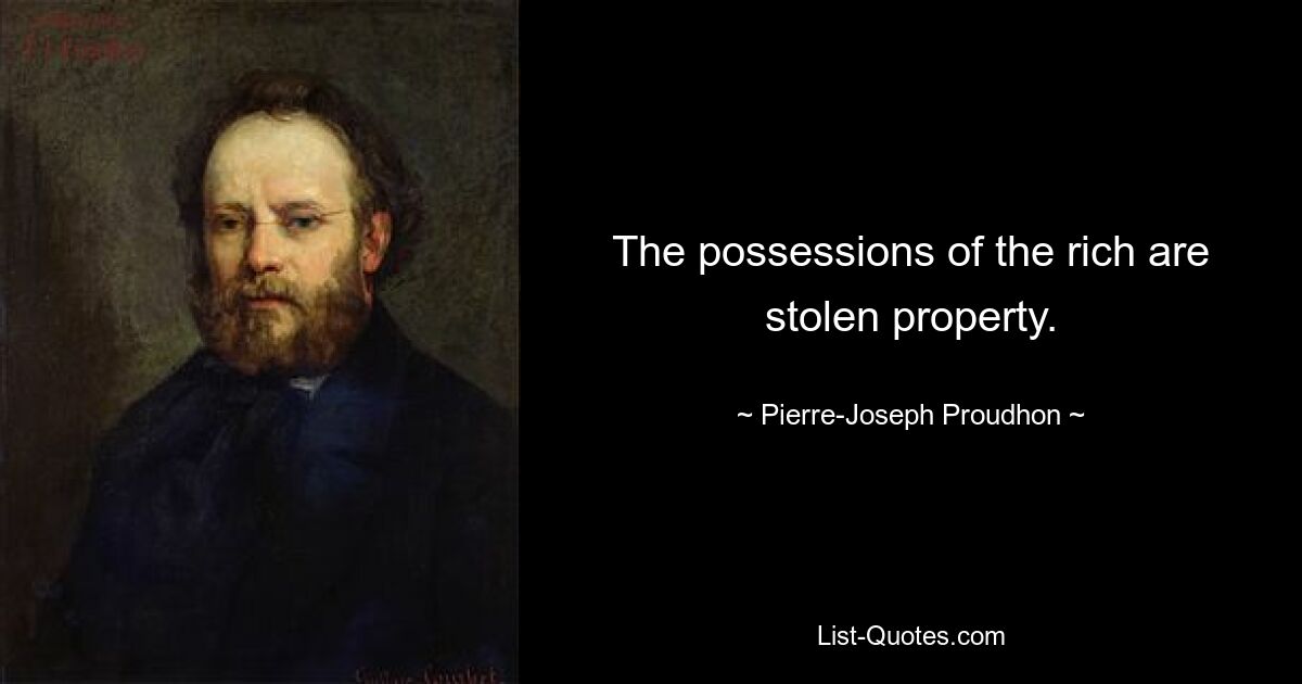 The possessions of the rich are stolen property. — © Pierre-Joseph Proudhon