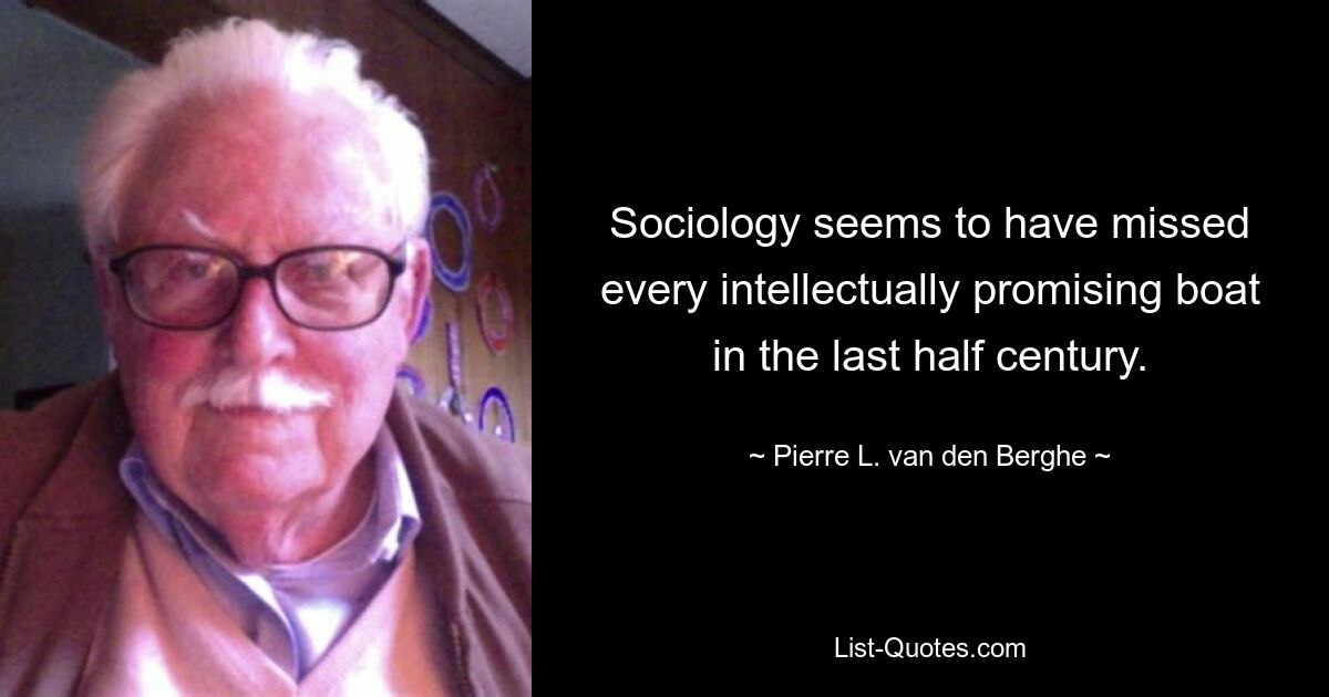 Sociology seems to have missed every intellectually promising boat in the last half century. — © Pierre L. van den Berghe