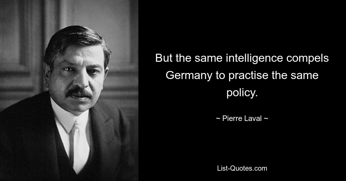 But the same intelligence compels Germany to practise the same policy. — © Pierre Laval