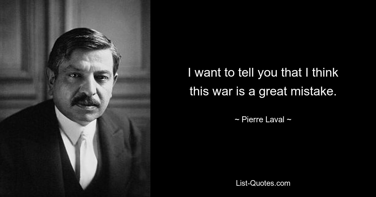 I want to tell you that I think this war is a great mistake. — © Pierre Laval