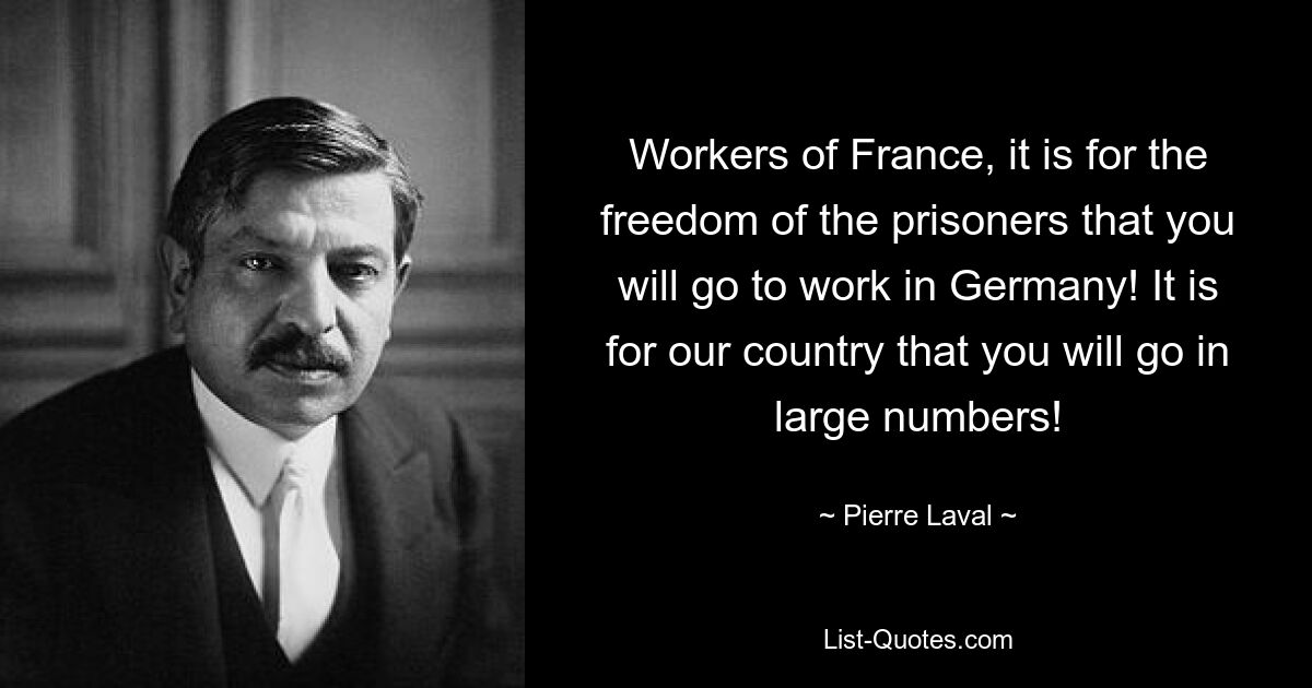 Workers of France, it is for the freedom of the prisoners that you will go to work in Germany! It is for our country that you will go in large numbers! — © Pierre Laval