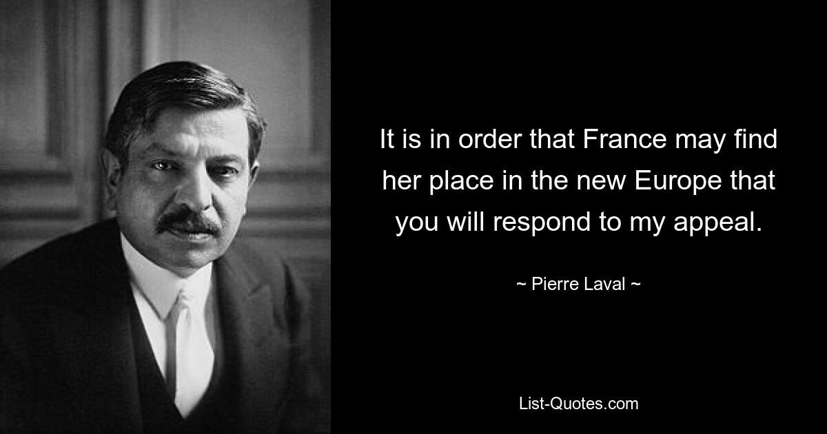 It is in order that France may find her place in the new Europe that you will respond to my appeal. — © Pierre Laval