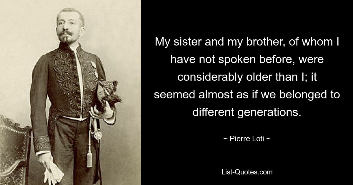 My sister and my brother, of whom I have not spoken before, were considerably older than I; it seemed almost as if we belonged to different generations. — © Pierre Loti