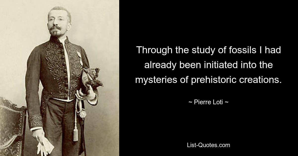 Through the study of fossils I had already been initiated into the mysteries of prehistoric creations. — © Pierre Loti