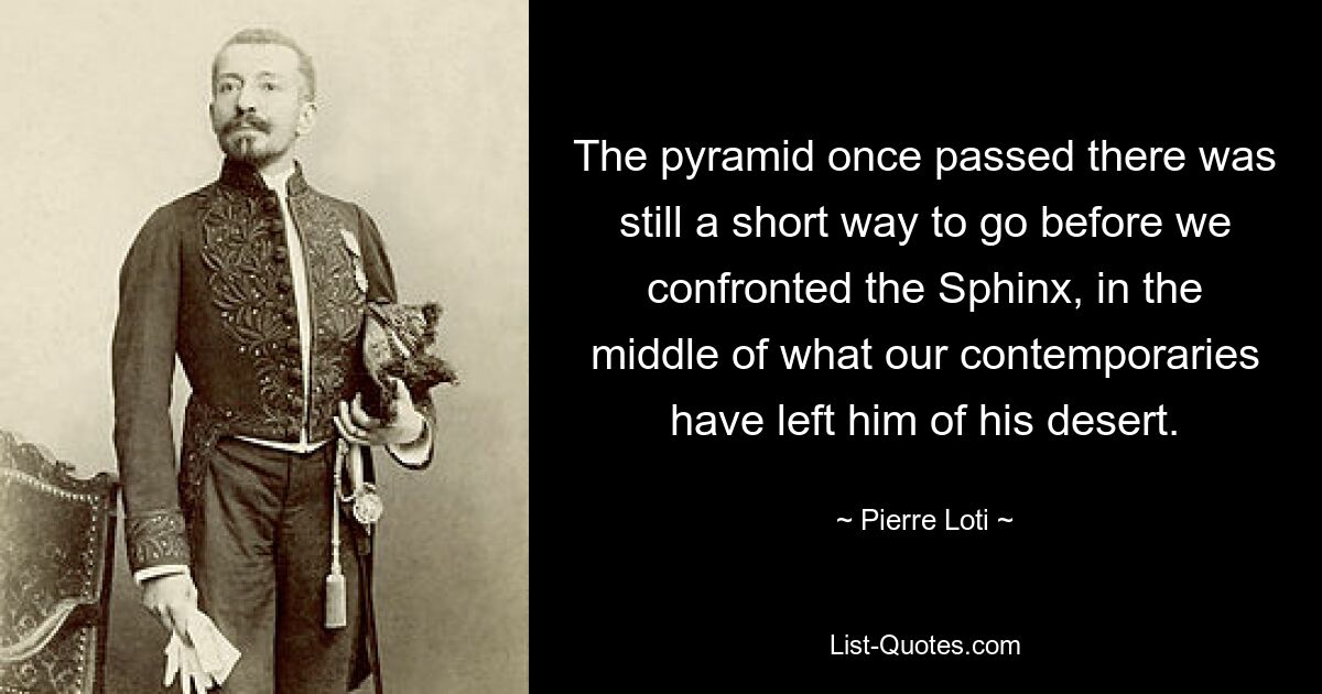 The pyramid once passed there was still a short way to go before we confronted the Sphinx, in the middle of what our contemporaries have left him of his desert. — © Pierre Loti