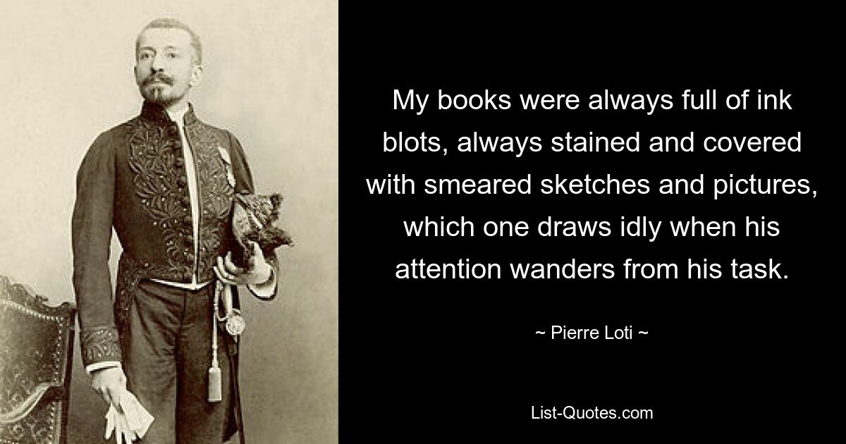 Мои книги всегда были полны чернильных клякс, всегда испачканы и покрыты размазанными эскизами и картинками, которые рисуешь лениво, когда внимание отвлекается от задачи. — © Пьер Лоти 