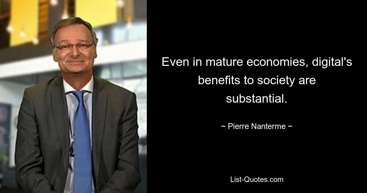 Even in mature economies, digital's benefits to society are substantial. — © Pierre Nanterme