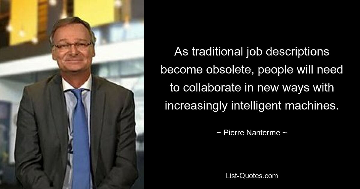 As traditional job descriptions become obsolete, people will need to collaborate in new ways with increasingly intelligent machines. — © Pierre Nanterme