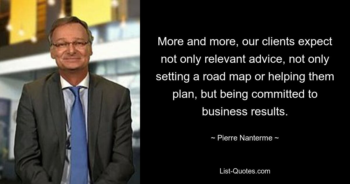 More and more, our clients expect not only relevant advice, not only setting a road map or helping them plan, but being committed to business results. — © Pierre Nanterme