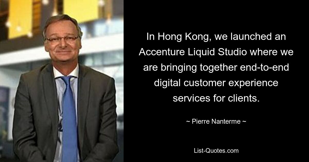 In Hong Kong, we launched an Accenture Liquid Studio where we are bringing together end-to-end digital customer experience services for clients. — © Pierre Nanterme