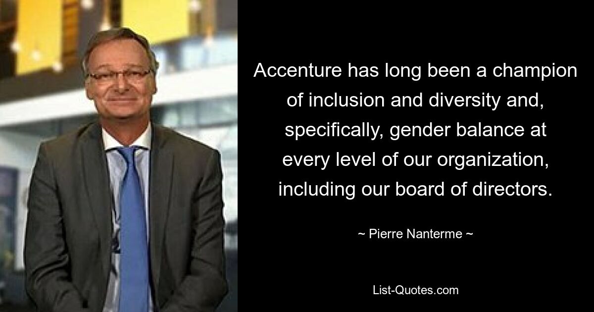 Accenture has long been a champion of inclusion and diversity and, specifically, gender balance at every level of our organization, including our board of directors. — © Pierre Nanterme