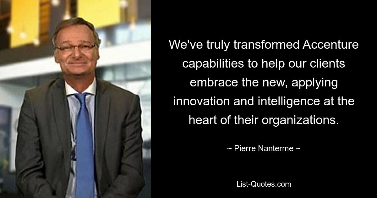 We've truly transformed Accenture capabilities to help our clients embrace the new, applying innovation and intelligence at the heart of their organizations. — © Pierre Nanterme