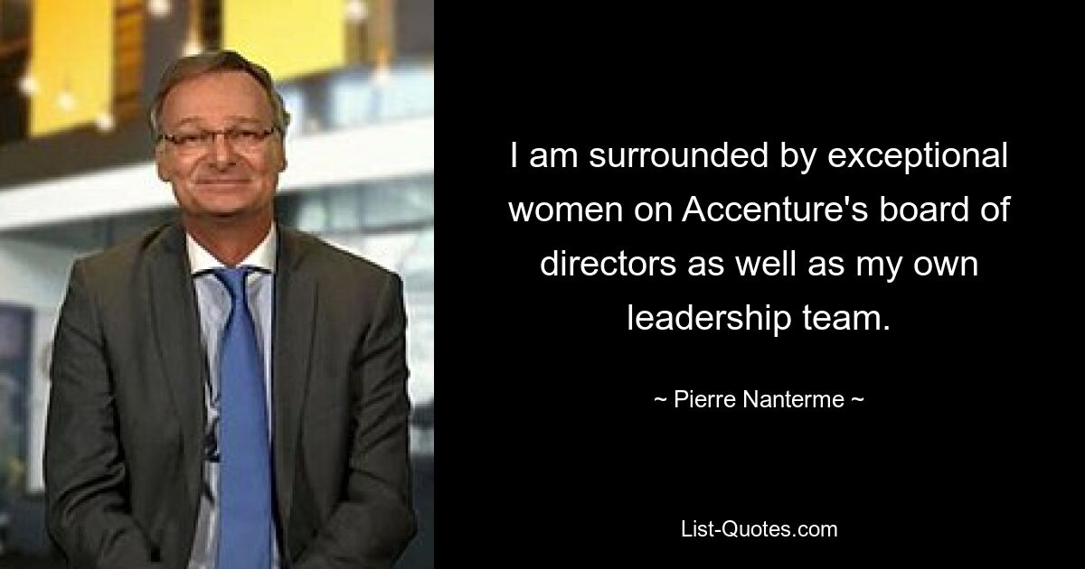 I am surrounded by exceptional women on Accenture's board of directors as well as my own leadership team. — © Pierre Nanterme