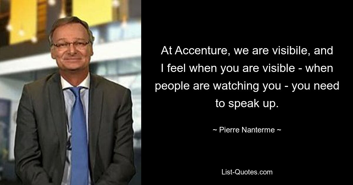 At Accenture, we are visibile, and I feel when you are visible - when people are watching you - you need to speak up. — © Pierre Nanterme