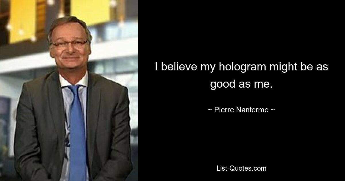 I believe my hologram might be as good as me. — © Pierre Nanterme