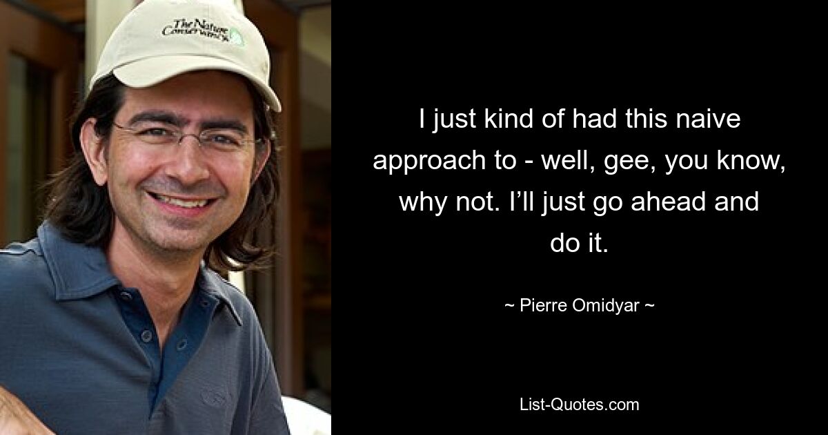 I just kind of had this naive approach to - well, gee, you know, why not. I’ll just go ahead and do it. — © Pierre Omidyar