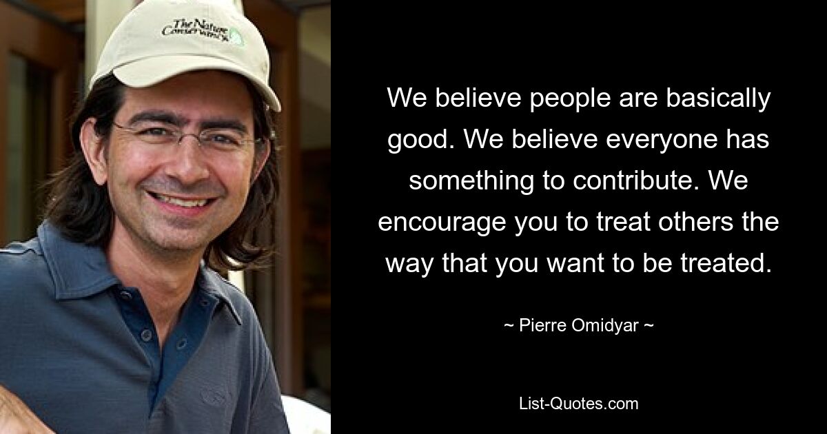 We believe people are basically good. We believe everyone has something to contribute. We encourage you to treat others the way that you want to be treated. — © Pierre Omidyar