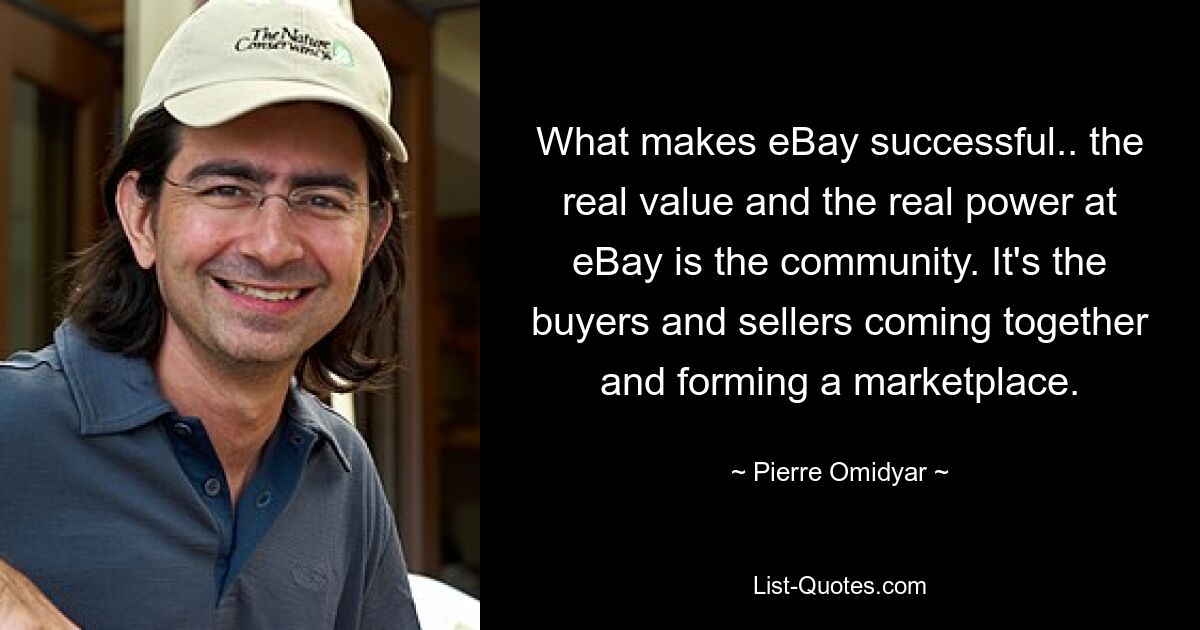 What makes eBay successful.. the real value and the real power at eBay is the community. It's the buyers and sellers coming together and forming a marketplace. — © Pierre Omidyar