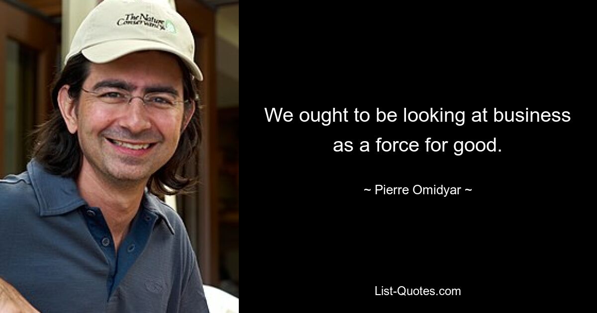 We ought to be looking at business as a force for good. — © Pierre Omidyar