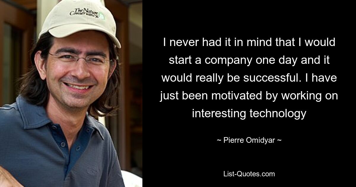 I never had it in mind that I would start a company one day and it would really be successful. I have just been motivated by working on interesting technology — © Pierre Omidyar