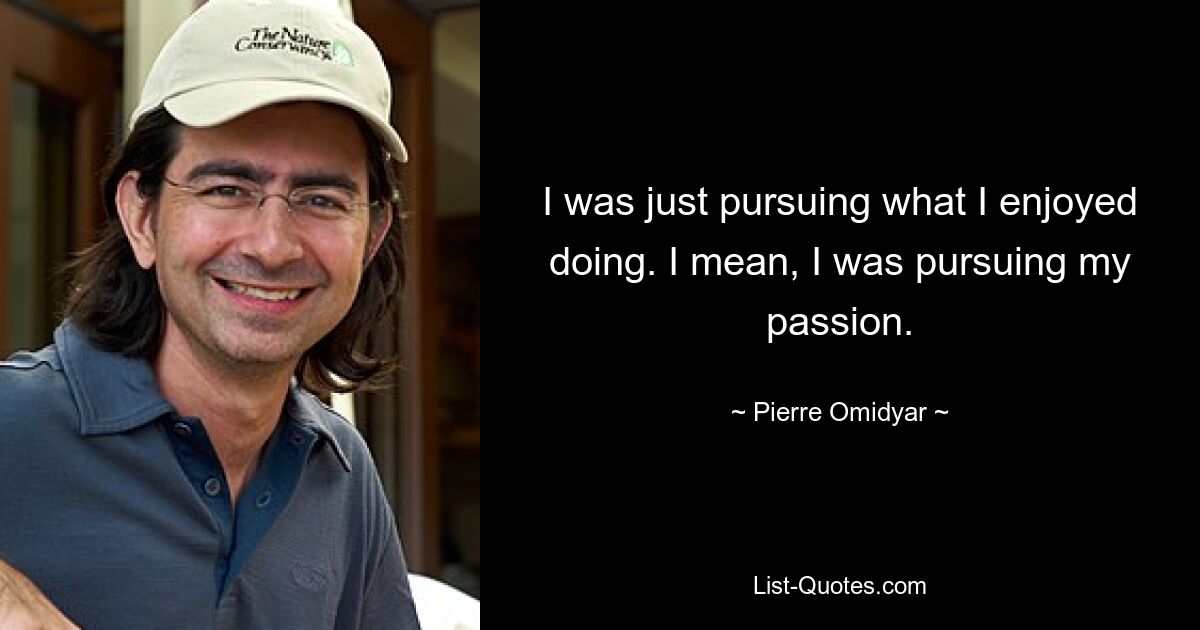 I was just pursuing what I enjoyed doing. I mean, I was pursuing my passion. — © Pierre Omidyar