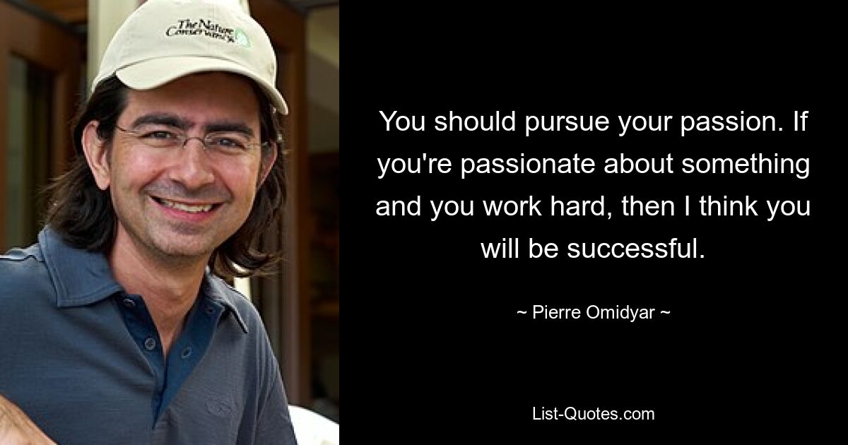 Вы должны следовать своей страсти. Если вы чем-то увлечены и много работаете, то я думаю, вы добьетесь успеха. — © Пьер Омидьяр