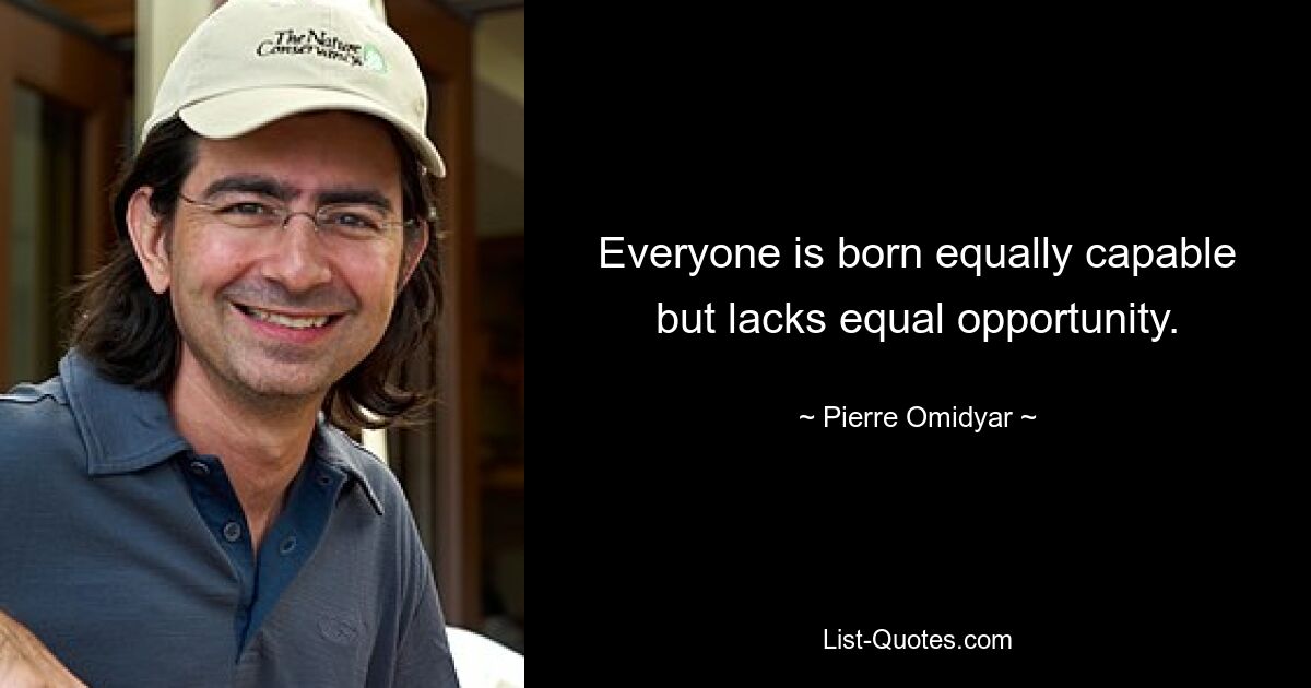 Everyone is born equally capable but lacks equal opportunity. — © Pierre Omidyar