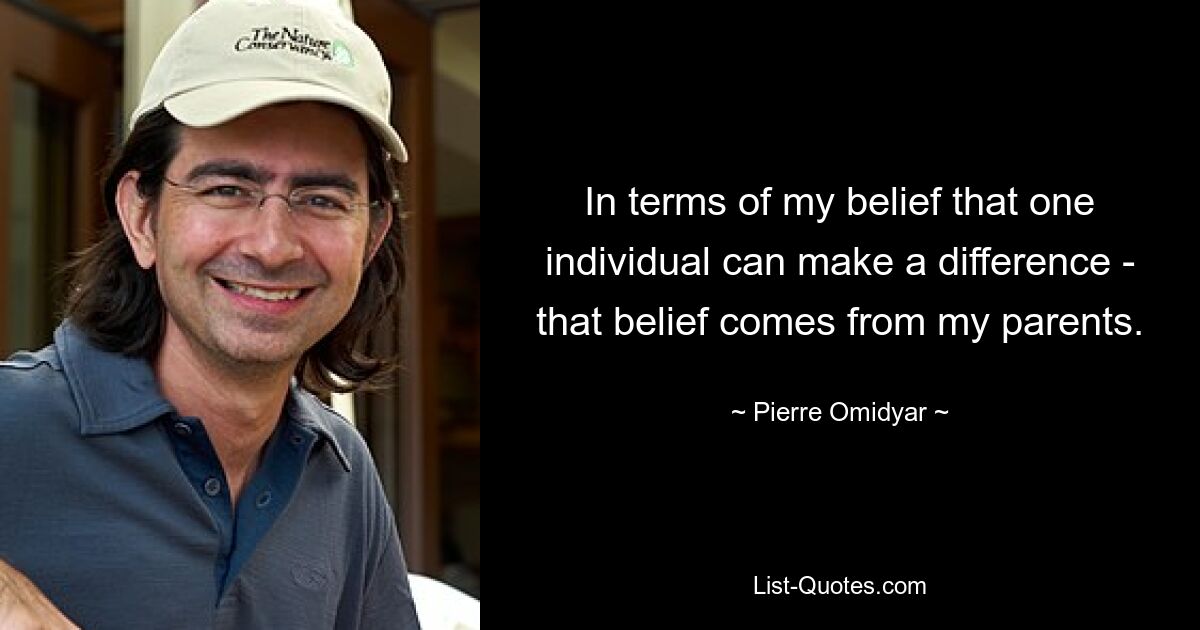 In terms of my belief that one individual can make a difference - that belief comes from my parents. — © Pierre Omidyar