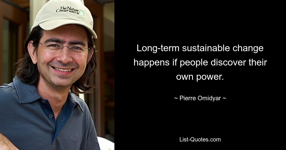 Long-term sustainable change happens if people discover their own power. — © Pierre Omidyar