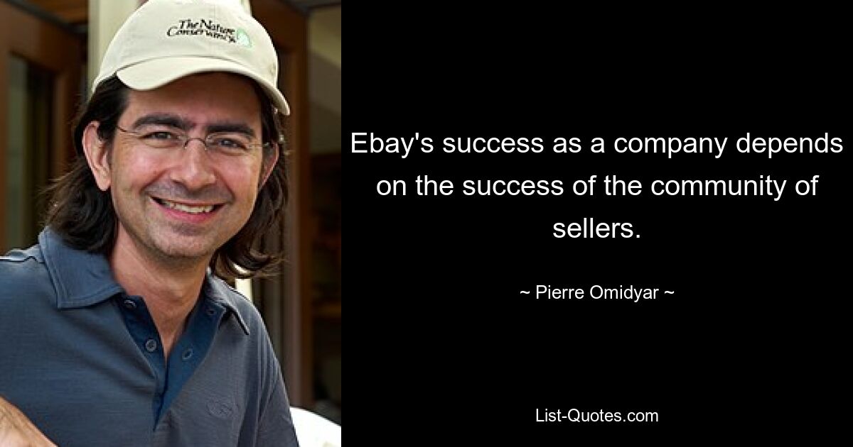 Ebay's success as a company depends on the success of the community of sellers. — © Pierre Omidyar