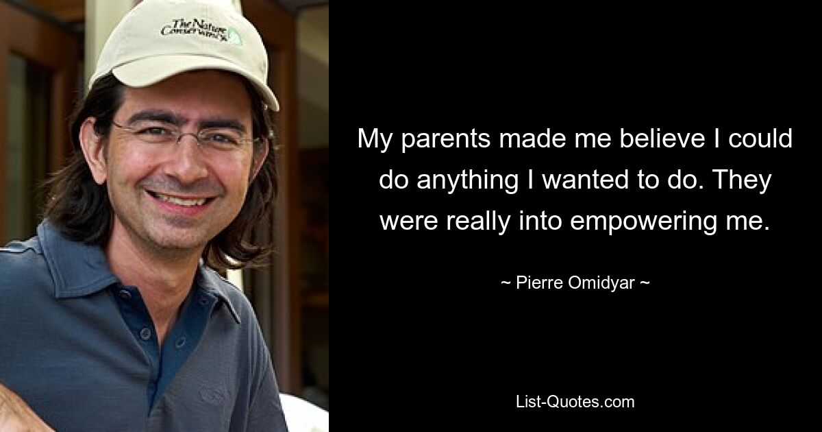 My parents made me believe I could do anything I wanted to do. They were really into empowering me. — © Pierre Omidyar