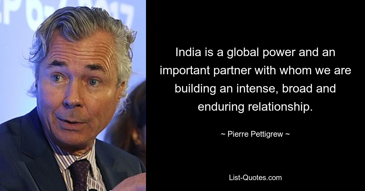 India is a global power and an important partner with whom we are building an intense, broad and enduring relationship. — © Pierre Pettigrew