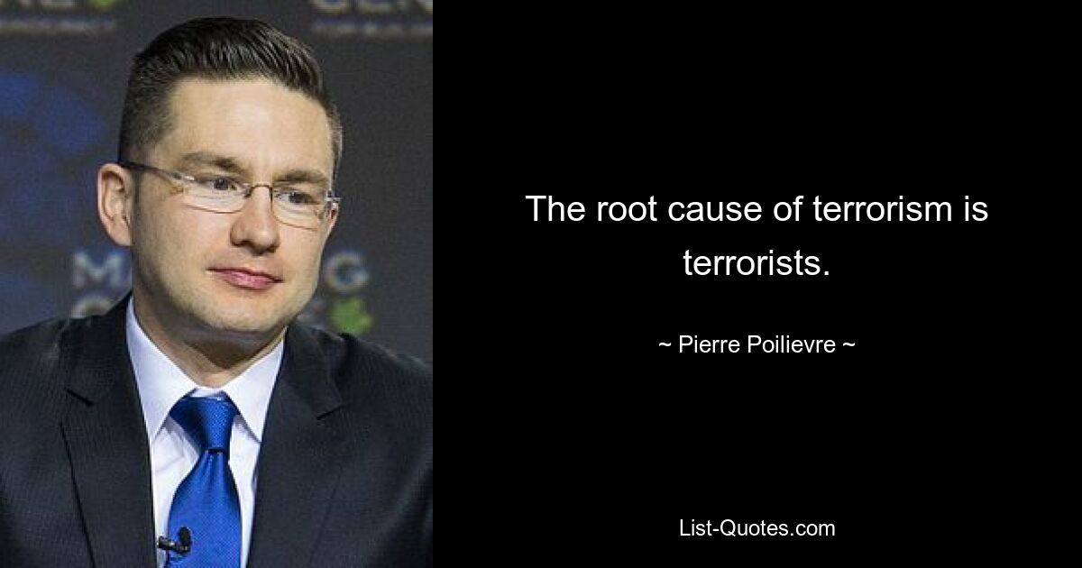 The root cause of terrorism is terrorists. — © Pierre Poilievre