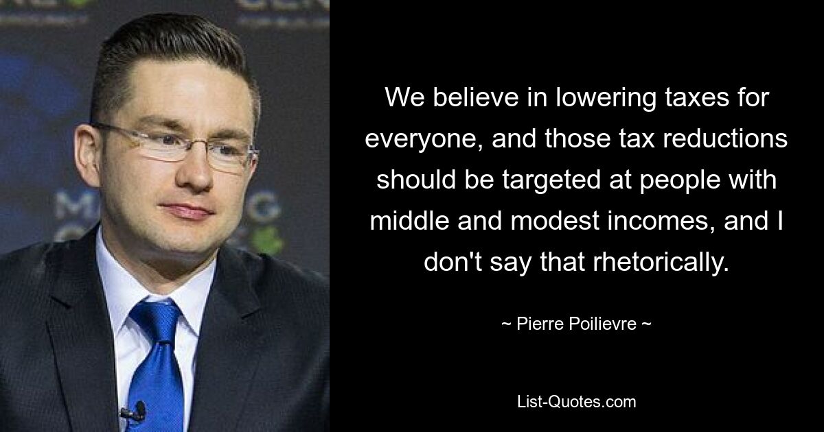 We believe in lowering taxes for everyone, and those tax reductions should be targeted at people with middle and modest incomes, and I don't say that rhetorically. — © Pierre Poilievre